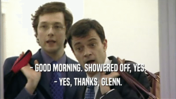 - GOOD MORNING. SHOWERED OFF, YES. - YES, THANKS, GLENN. 