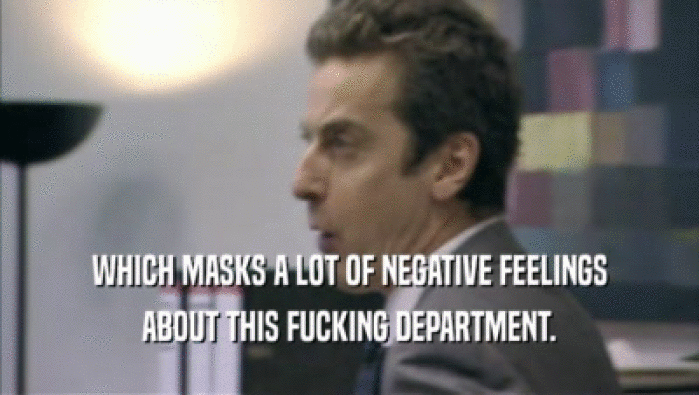WHICH MASKS A LOT OF NEGATIVE FEELINGS ABOUT THIS FUCKING DEPARTMENT. 