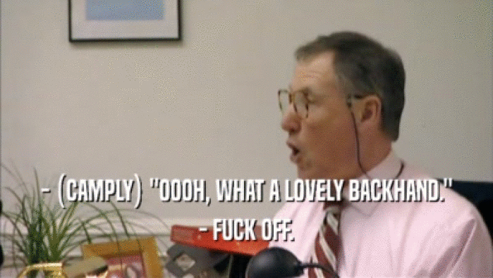 - (CAMPLY) ''OOOH, WHAT A LOVELY BACKHAND.'' - FUCK OFF. 