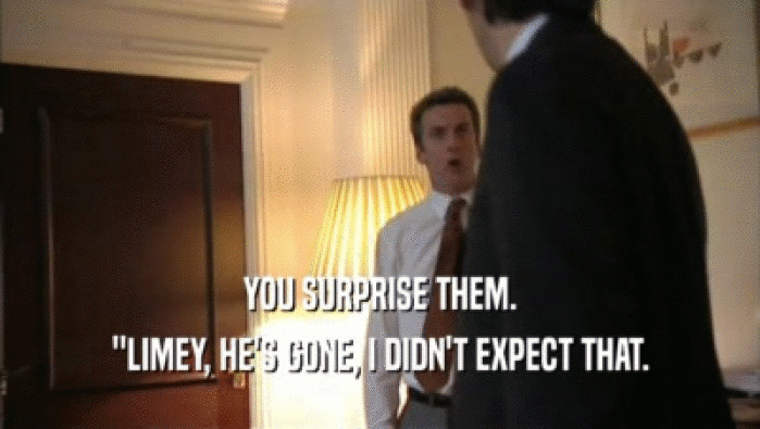 YOU SURPRISE THEM. ''LIMEY, HE'S GONE, I DIDN'T EXPECT THAT. 