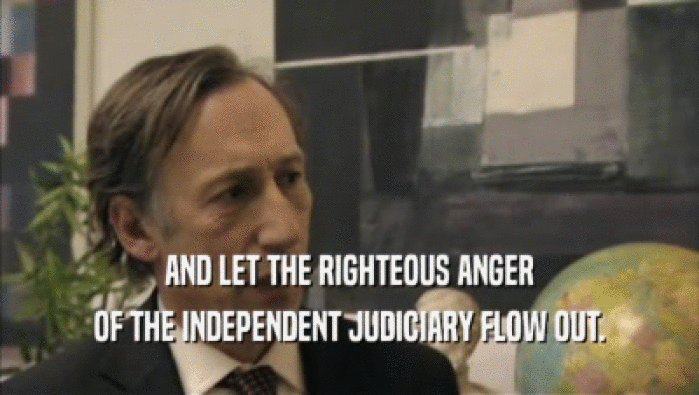AND LET THE RIGHTEOUS ANGER OF THE INDEPENDENT JUDICIARY FLOW OUT. 