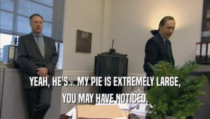 YEAH, HE'S... MY PIE IS EXTREMELY LARGE, YOU MAY HAVE NOTICED. 