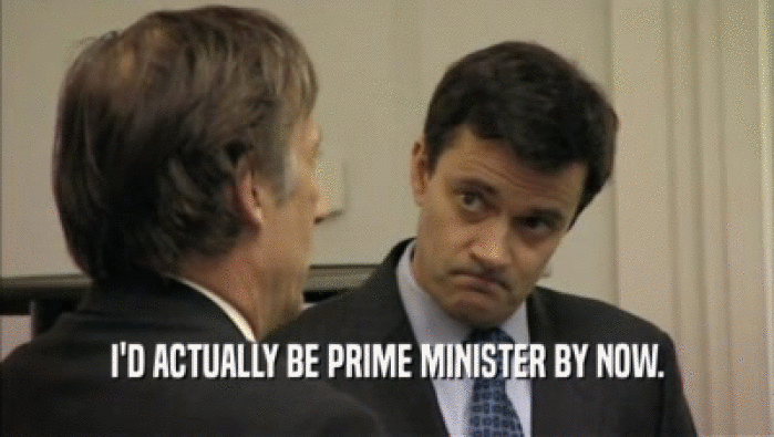 I'D ACTUALLY BE PRIME MINISTER BY NOW.
  