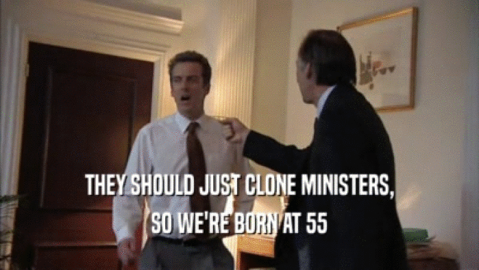 THEY SHOULD JUST CLONE MINISTERS, SO WE'RE BORN AT 55 