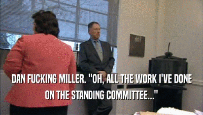 DAN FUCKING MILLER. ''OH, ALL THE WORK I'VE DONE ON THE STANDING COMMITTEE...'' 