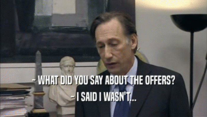 - WHAT DID YOU SAY ABOUT THE OFFERS? - I SAID I WASN'T... 