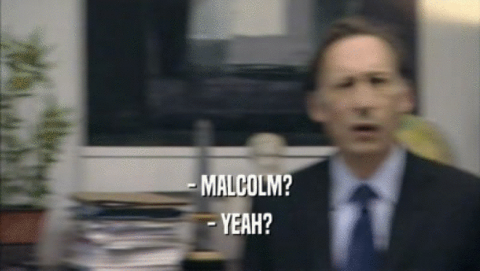 - MALCOLM?
 - YEAH?
 