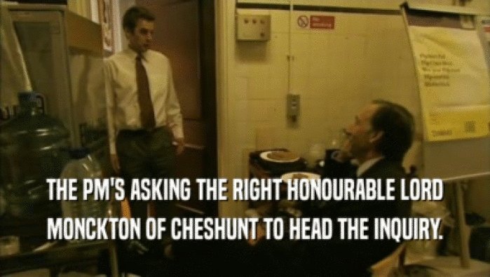 THE PM'S ASKING THE RIGHT HONOURABLE LORD
 MONCKTON OF CHESHUNT TO HEAD THE INQUIRY.
 