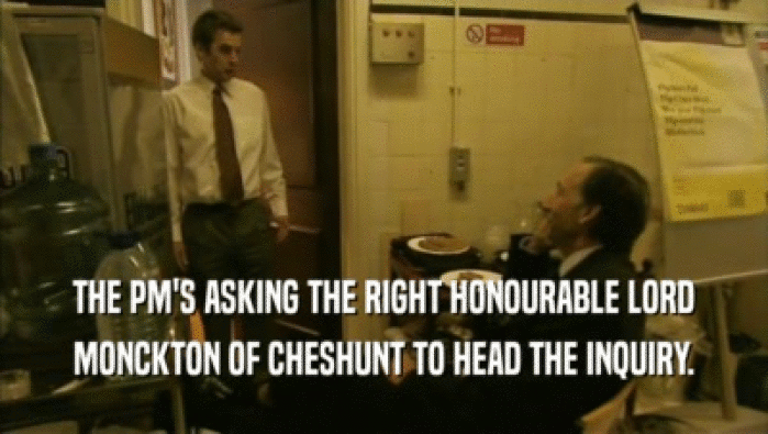 THE PM'S ASKING THE RIGHT HONOURABLE LORD MONCKTON OF CHESHUNT TO HEAD THE INQUIRY. 