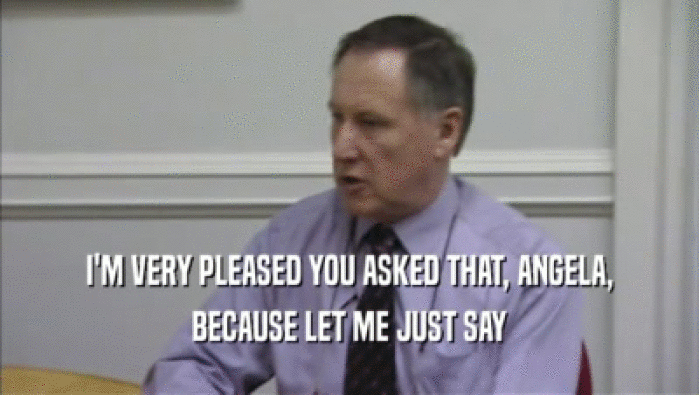 I'M VERY PLEASED YOU ASKED THAT, ANGELA, BECAUSE LET ME JUST SAY 