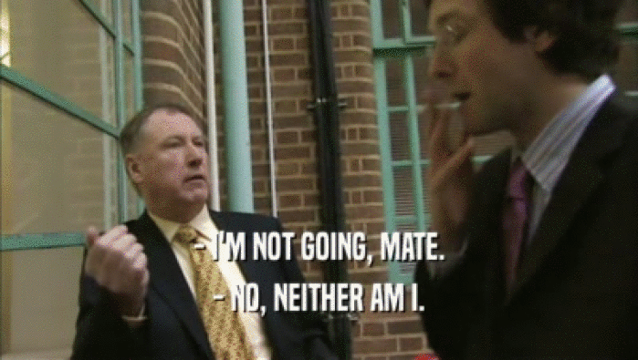 - I'M NOT GOING, MATE. - NO, NEITHER AM I. 