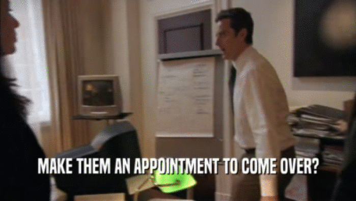 MAKE THEM AN APPOINTMENT TO COME OVER?  