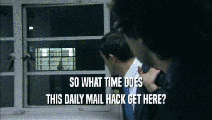 SO WHAT TIME DOES THIS DAILY MAIL HACK GET HERE? 