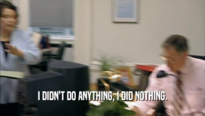 I DIDN'T DO ANYTHING, I DID NOTHING.  