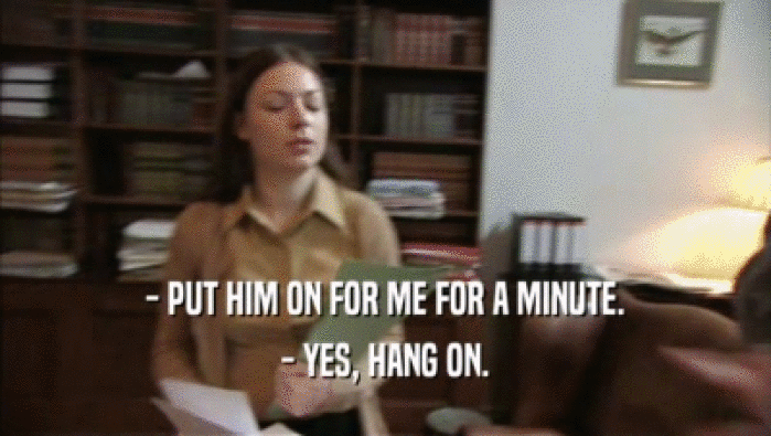 - PUT HIM ON FOR ME FOR A MINUTE. - YES, HANG ON. 