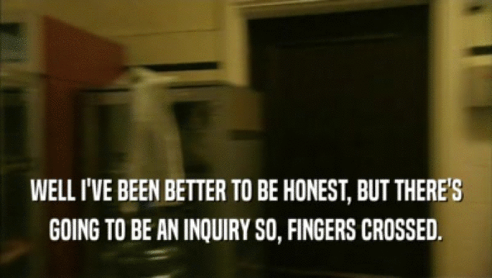 WELL I'VE BEEN BETTER TO BE HONEST, BUT THERE'S GOING TO BE AN INQUIRY SO, FINGERS CROSSED. 