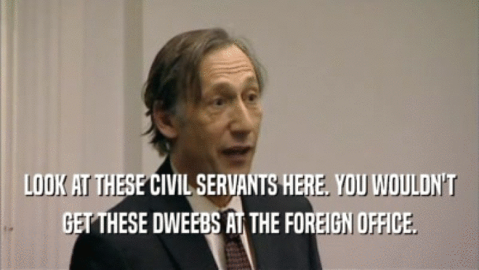 LOOK AT THESE CIVIL SERVANTS HERE. YOU WOULDN'T GET THESE DWEEBS AT THE FOREIGN OFFICE. 