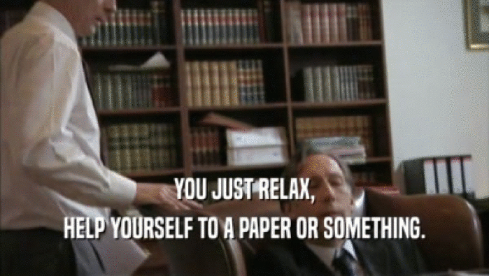 YOU JUST RELAX, HELP YOURSELF TO A PAPER OR SOMETHING. 