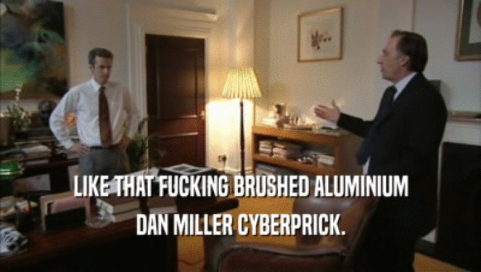 LIKE THAT FUCKING BRUSHED ALUMINIUM DAN MILLER CYBERPRICK. 