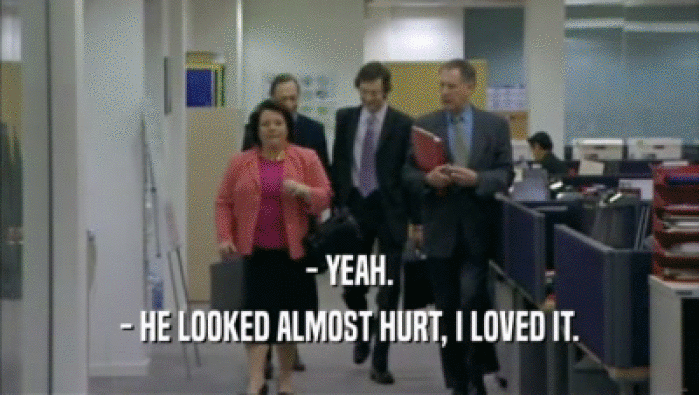- YEAH. - HE LOOKED ALMOST HURT, I LOVED IT. 
