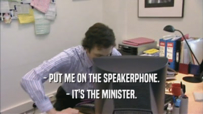 - PUT ME ON THE SPEAKERPHONE. - IT'S THE MINISTER. 