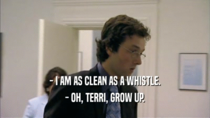 - I AM AS CLEAN AS A WHISTLE. - OH, TERRI, GROW UP. 