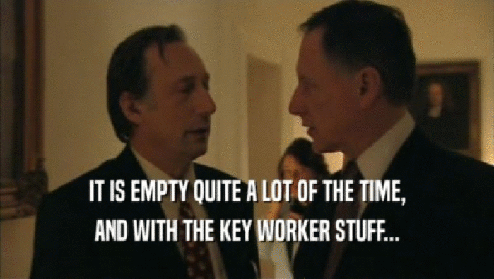 IT IS EMPTY QUITE A LOT OF THE TIME, AND WITH THE KEY WORKER STUFF... 