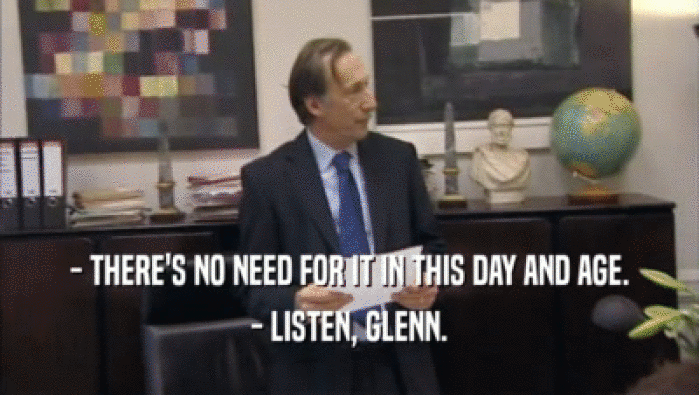 - THERE'S NO NEED FOR IT IN THIS DAY AND AGE. - LISTEN, GLENN. 