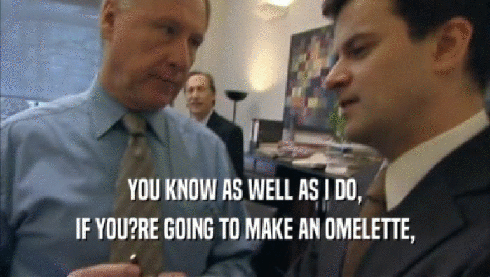 YOU KNOW AS WELL AS I DO, IF YOU?RE GOING TO MAKE AN OMELETTE, 