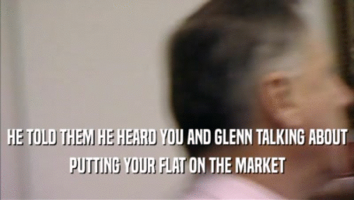 HE TOLD THEM HE HEARD YOU AND GLENN TALKING ABOUT PUTTING YOUR FLAT ON THE MARKET 