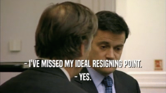 - I'VE MISSED MY IDEAL RESIGNING POINT. - YES. 