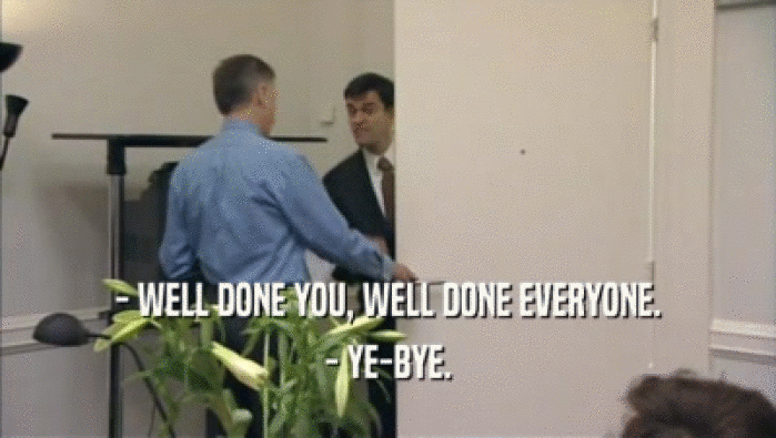 - WELL DONE YOU, WELL DONE EVERYONE. - YE-BYE. 