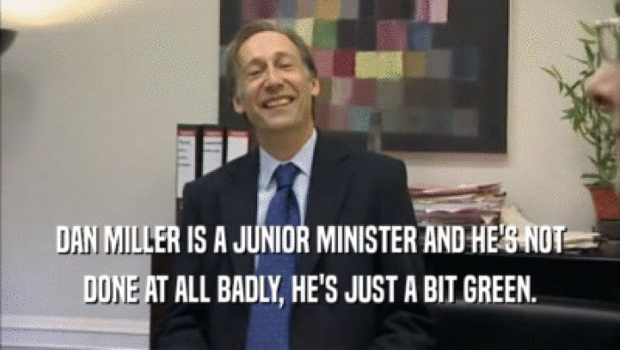 DAN MILLER IS A JUNIOR MINISTER AND HE'S NOT DONE AT ALL BADLY, HE'S JUST A BIT GREEN. 