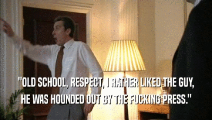 ''OLD SCHOOL, RESPECT, I RATHER LIKED THE GUY, HE WAS HOUNDED OUT BY THE FUCKING PRESS.'' 