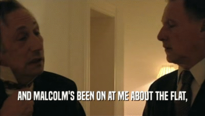 AND MALCOLM'S BEEN ON AT ME ABOUT THE FLAT,
  