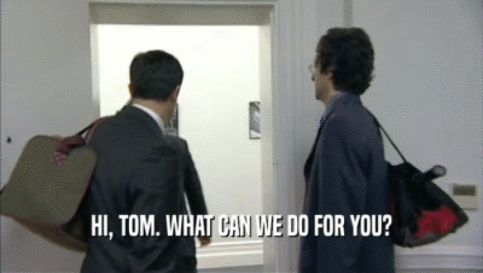 HI, TOM. WHAT CAN WE DO FOR YOU?  