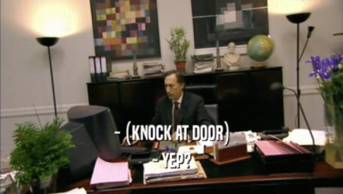 - (KNOCK AT DOOR) - YEP? 