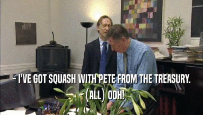 - I'VE GOT SQUASH WITH PETE FROM THE TREASURY. - (ALL) OOH! 