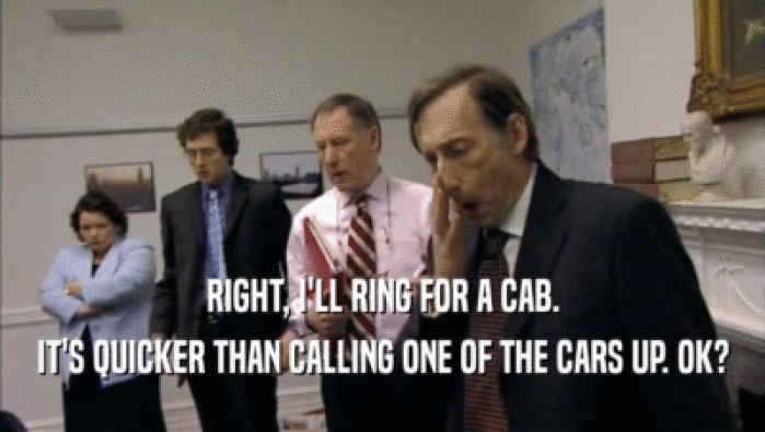 RIGHT, I'LL RING FOR A CAB. IT'S QUICKER THAN CALLING ONE OF THE CARS UP. OK? 
