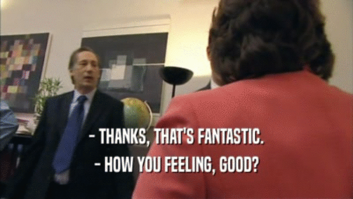 - THANKS, THAT'S FANTASTIC. - HOW YOU FEELING, GOOD? 