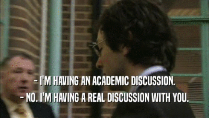 - I'M HAVING AN ACADEMIC DISCUSSION. - NO. I'M HAVING A REAL DISCUSSION WITH YOU. 