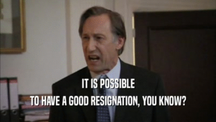 IT IS POSSIBLE TO HAVE A GOOD RESIGNATION, YOU KNOW? 