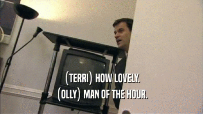 (TERRI) HOW LOVELY. (OLLY) MAN OF THE HOUR. 