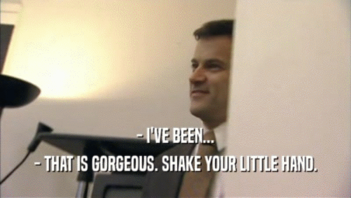 - I'VE BEEN... - THAT IS GORGEOUS. SHAKE YOUR LITTLE HAND. 