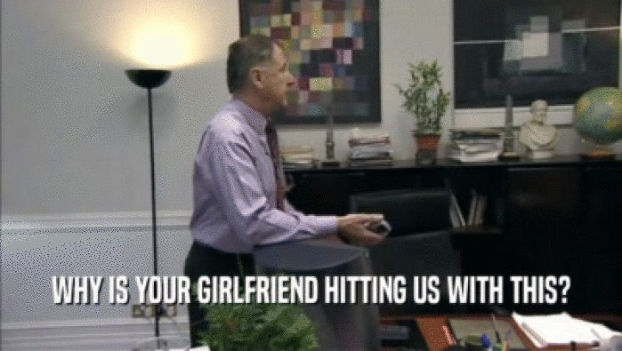 WHY IS YOUR GIRLFRIEND HITTING US WITH THIS?  