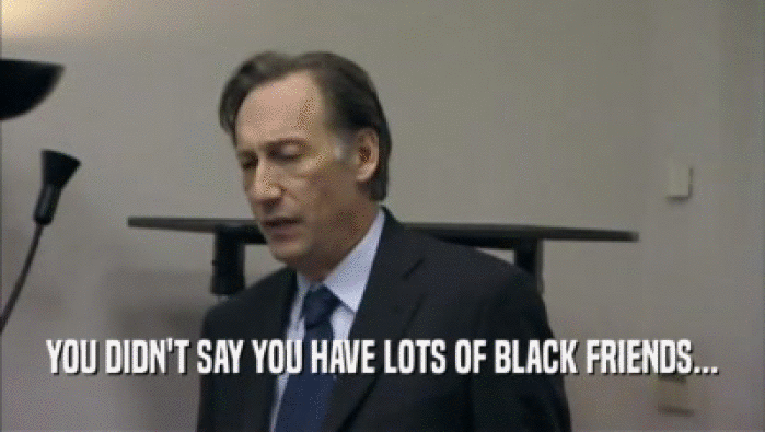 YOU DIDN'T SAY YOU HAVE LOTS OF BLACK FRIENDS...  