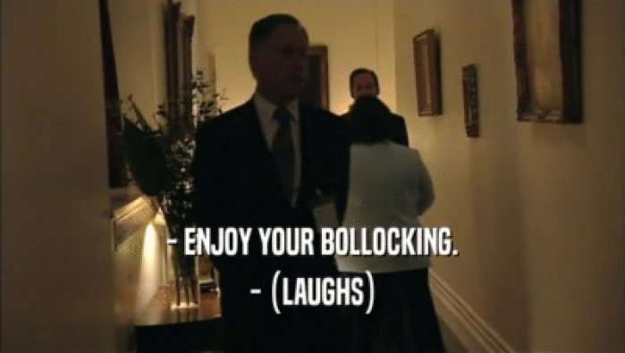 - ENJOY YOUR BOLLOCKING.
 - (LAUGHS)
 