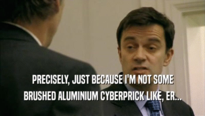 PRECISELY, JUST BECAUSE I'M NOT SOME BRUSHED ALUMINIUM CYBERPRICK LIKE, ER... 