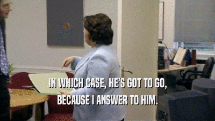 IN WHICH CASE, HE'S GOT TO GO, BECAUSE I ANSWER TO HIM. 