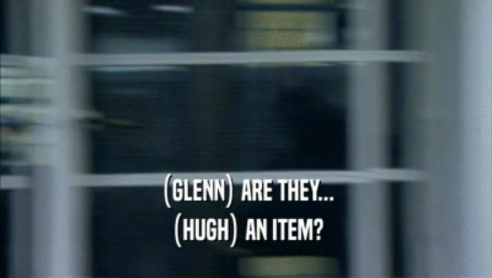 (GLENN) ARE THEY... (HUGH) AN ITEM? 